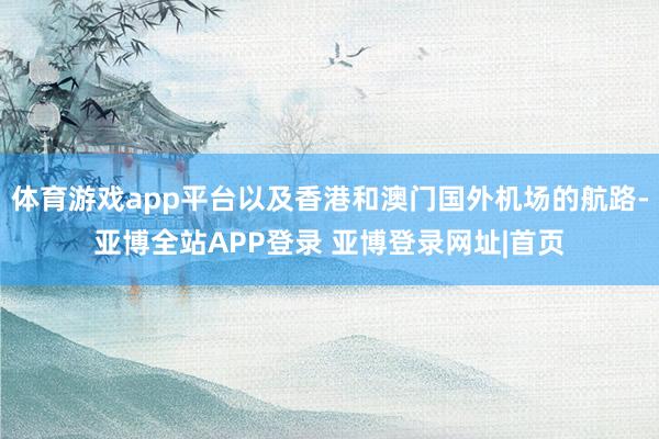 体育游戏app平台以及香港和澳门国外机场的航路-亚博全站APP登录 亚博登录网址|首页