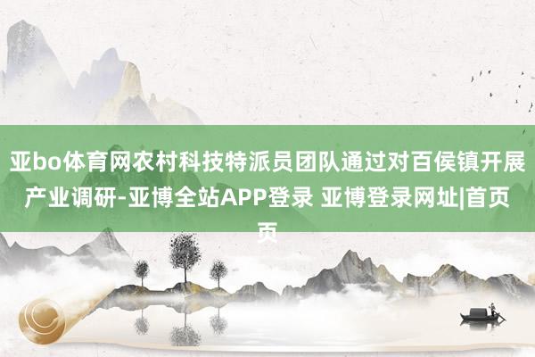 亚bo体育网农村科技特派员团队通过对百侯镇开展产业调研-亚博全站APP登录 亚博登录网址|首页