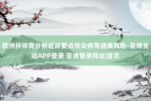 欧洲杯体育分析近期要点传染病等健康风险-亚博全站APP登录 亚博登录网址|首页