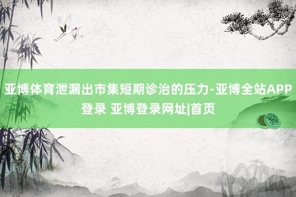 亚博体育泄漏出市集短期诊治的压力-亚博全站APP登录 亚博登录网址|首页