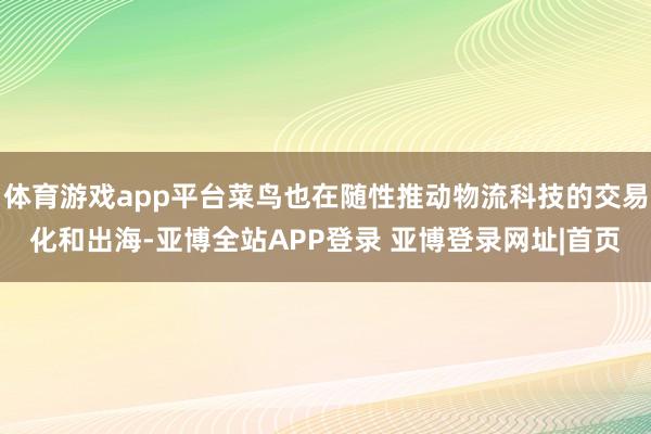 体育游戏app平台菜鸟也在随性推动物流科技的交易化和出海-亚博全站APP登录 亚博登录网址|首页