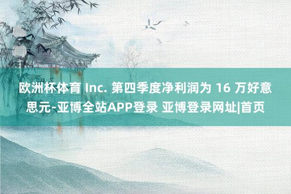 欧洲杯体育 Inc. 第四季度净利润为 16 万好意思元-亚博全站APP登录 亚博登录网址|首页