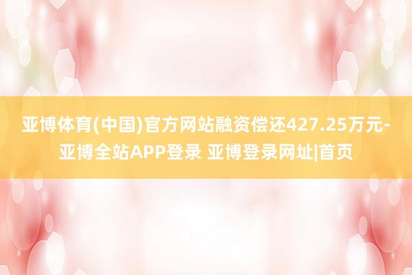 亚博体育(中国)官方网站融资偿还427.25万元-亚博全站APP登录 亚博登录网址|首页