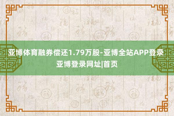 亚博体育融券偿还1.79万股-亚博全站APP登录 亚博登录网址|首页