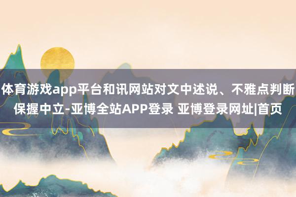 体育游戏app平台和讯网站对文中述说、不雅点判断保握中立-亚博全站APP登录 亚博登录网址|首页