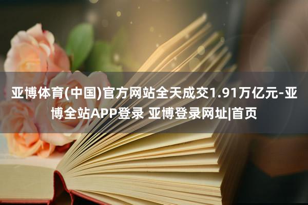 亚博体育(中国)官方网站全天成交1.91万亿元-亚博全站APP登录 亚博登录网址|首页