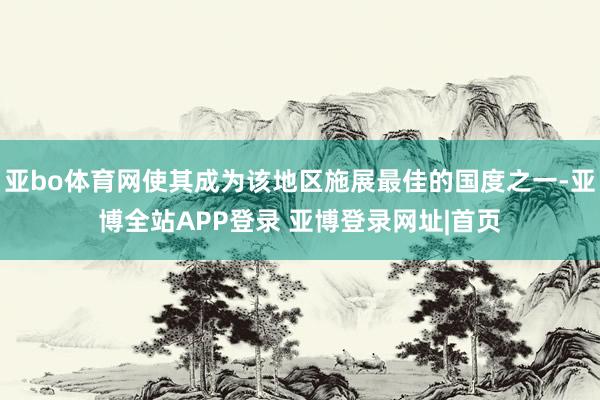 亚bo体育网使其成为该地区施展最佳的国度之一-亚博全站APP登录 亚博登录网址|首页