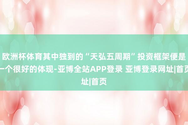 欧洲杯体育其中独到的“天弘五周期”投资框架便是一个很好的体现-亚博全站APP登录 亚博登录网址|首页
