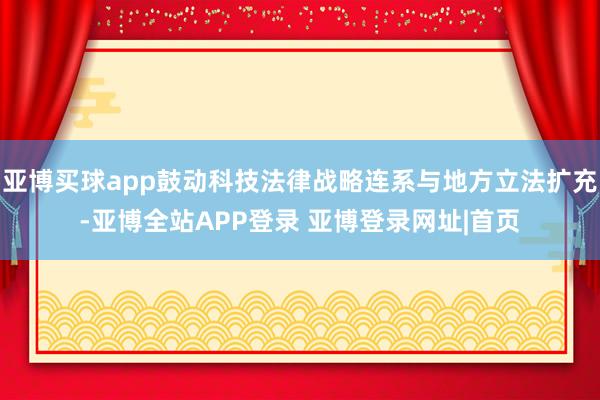 亚博买球app鼓动科技法律战略连系与地方立法扩充-亚博全站APP登录 亚博登录网址|首页