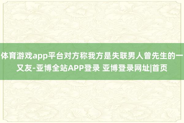 体育游戏app平台对方称我方是失联男人曾先生的一又友-亚博全站APP登录 亚博登录网址|首页