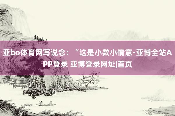 亚bo体育网写说念：“这是小数小情意-亚博全站APP登录 亚博登录网址|首页
