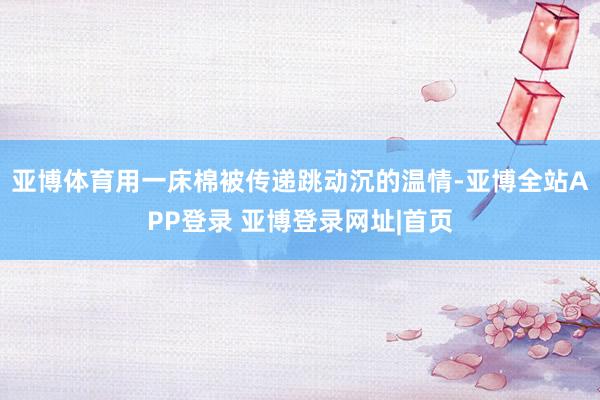 亚博体育用一床棉被传递跳动沉的温情-亚博全站APP登录 亚博登录网址|首页