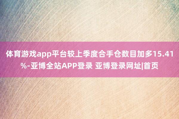 体育游戏app平台较上季度合手仓数目加多15.41%-亚博全站APP登录 亚博登录网址|首页
