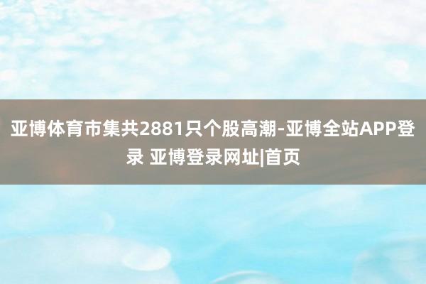 亚博体育市集共2881只个股高潮-亚博全站APP登录 亚博登录网址|首页