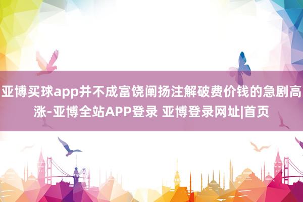 亚博买球app并不成富饶阐扬注解破费价钱的急剧高涨-亚博全站APP登录 亚博登录网址|首页