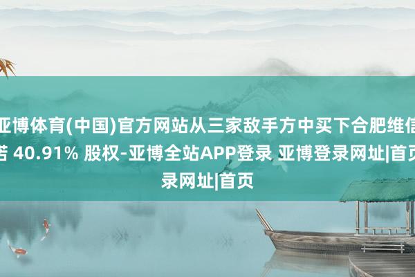 亚博体育(中国)官方网站从三家敌手方中买下合肥维信诺 40.91% 股权-亚博全站APP登录 亚博登录网址|首页