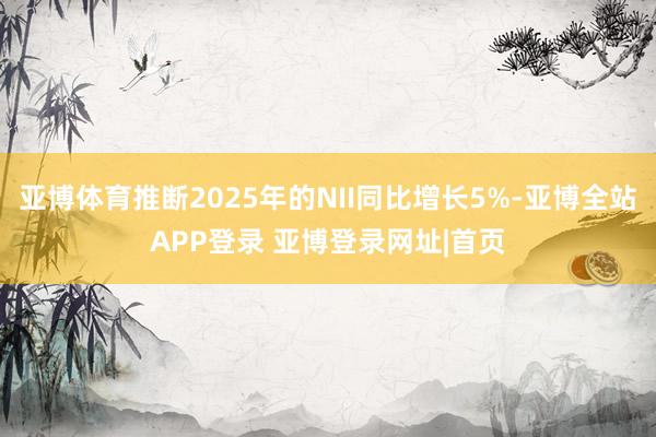 亚博体育推断2025年的NII同比增长5%-亚博全站APP登录 亚博登录网址|首页