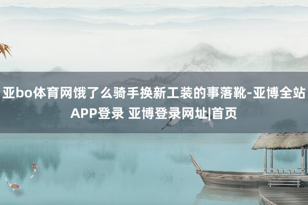 亚bo体育网饿了么骑手换新工装的事落靴-亚博全站APP登录 亚博登录网址|首页