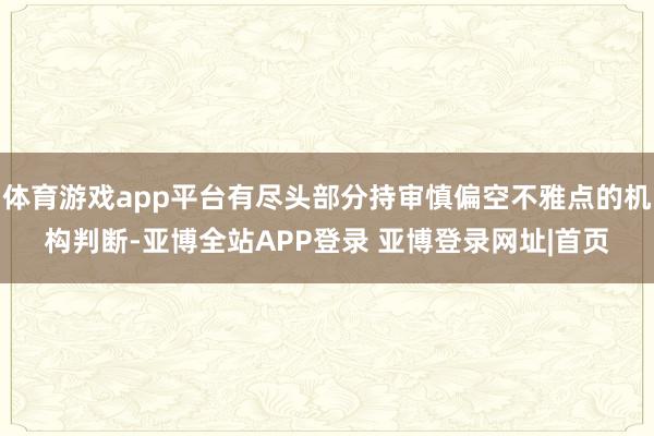 体育游戏app平台有尽头部分持审慎偏空不雅点的机构判断-亚博全站APP登录 亚博登录网址|首页