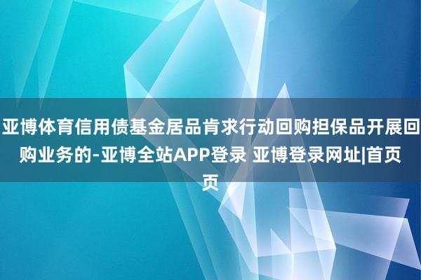 亚博体育信用债基金居品肯求行动回购担保品开展回购业务的-亚博全站APP登录 亚博登录网址|首页