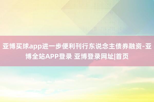 亚博买球app进一步便利刊行东说念主债券融资-亚博全站APP登录 亚博登录网址|首页