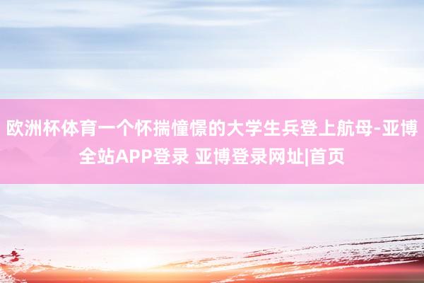 欧洲杯体育一个怀揣憧憬的大学生兵登上航母-亚博全站APP登录 亚博登录网址|首页