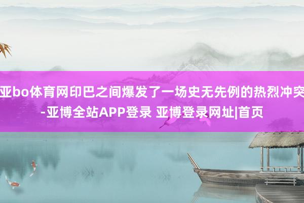亚bo体育网印巴之间爆发了一场史无先例的热烈冲突-亚博全站APP登录 亚博登录网址|首页