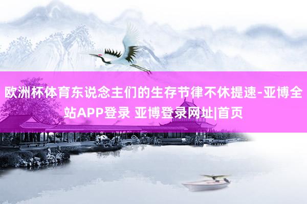 欧洲杯体育东说念主们的生存节律不休提速-亚博全站APP登录 亚博登录网址|首页