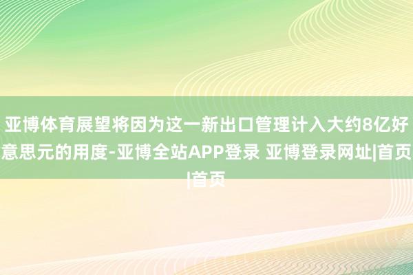 亚博体育展望将因为这一新出口管理计入大约8亿好意思元的用度-亚博全站APP登录 亚博登录网址|首页