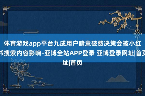 体育游戏app平台九成用户暗意破费决策会被小红书搜索内容影响-亚博全站APP登录 亚博登录网址|首页