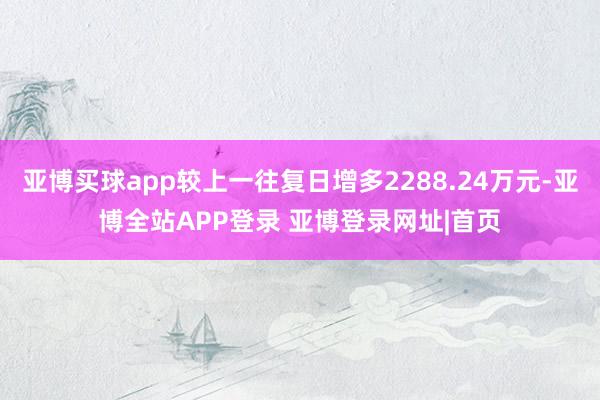 亚博买球app较上一往复日增多2288.24万元-亚博全站APP登录 亚博登录网址|首页
