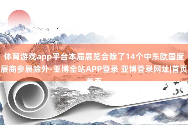 体育游戏app平台本届展览会除了14个中东欧国度展商参展除外-亚博全站APP登录 亚博登录网址|首页