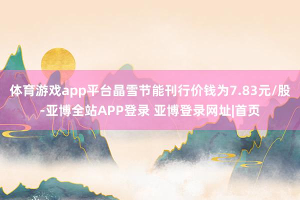 体育游戏app平台晶雪节能刊行价钱为7.83元/股-亚博全站APP登录 亚博登录网址|首页