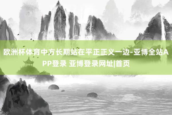 欧洲杯体育中方长期站在平正正义一边-亚博全站APP登录 亚博登录网址|首页