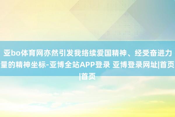 亚bo体育网亦然引发我络续爱国精神、经受奋进力量的精神坐标-亚博全站APP登录 亚博登录网址|首页