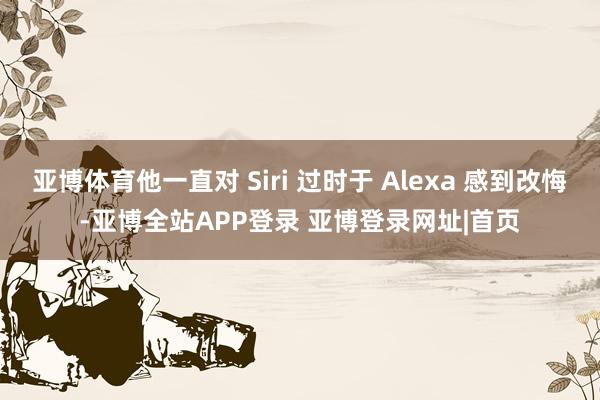 亚博体育他一直对 Siri 过时于 Alexa 感到改悔-亚博全站APP登录 亚博登录网址|首页