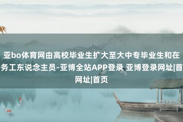 亚bo体育网由高校毕业生扩大至大中专毕业生和在外务工东说念主员-亚博全站APP登录 亚博登录网址|首页
