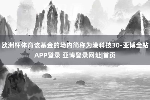 欧洲杯体育该基金的场内简称为港科技30-亚博全站APP登录 亚博登录网址|首页