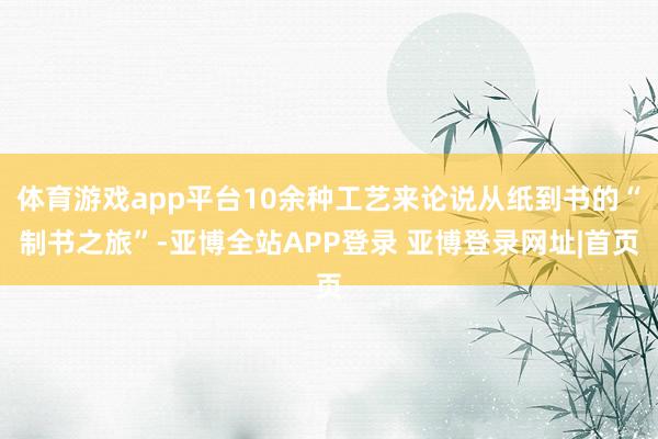 体育游戏app平台10余种工艺来论说从纸到书的“制书之旅”-亚博全站APP登录 亚博登录网址|首页