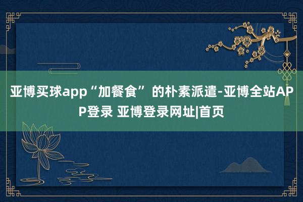 亚博买球app“加餐食” 的朴素派遣-亚博全站APP登录 亚博登录网址|首页