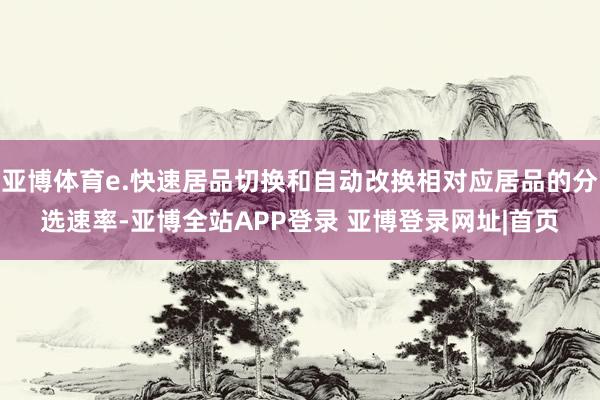 亚博体育e.快速居品切换和自动改换相对应居品的分选速率-亚博全站APP登录 亚博登录网址|首页