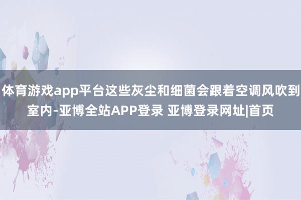 体育游戏app平台这些灰尘和细菌会跟着空调风吹到室内-亚博全站APP登录 亚博登录网址|首页
