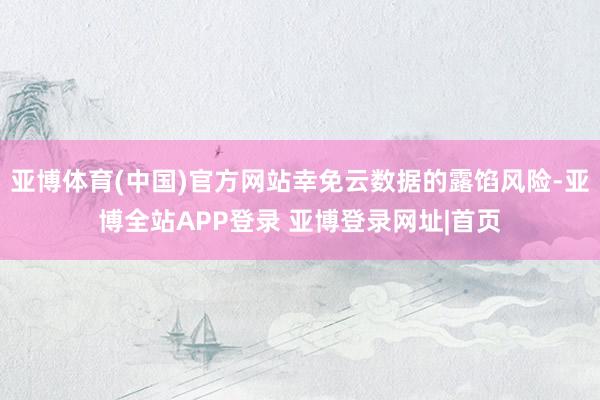 亚博体育(中国)官方网站幸免云数据的露馅风险-亚博全站APP登录 亚博登录网址|首页
