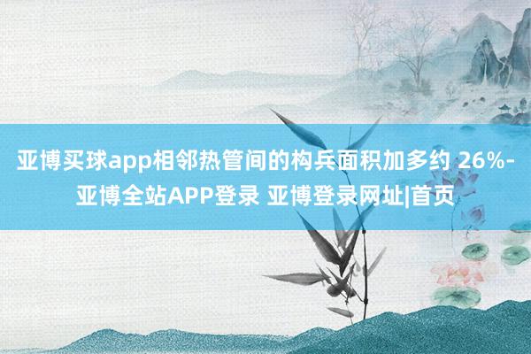 亚博买球app相邻热管间的构兵面积加多约 26%-亚博全站APP登录 亚博登录网址|首页