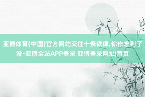 亚博体育(中国)官方网站交往十条铁律,你作念到了没-亚博全站APP登录 亚博登录网址|首页