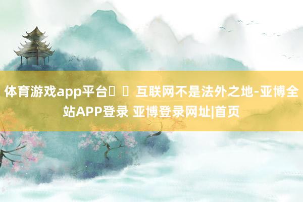体育游戏app平台  互联网不是法外之地-亚博全站APP登录 亚博登录网址|首页