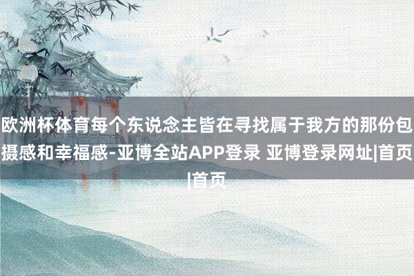 欧洲杯体育每个东说念主皆在寻找属于我方的那份包摄感和幸福感-亚博全站APP登录 亚博登录网址|首页