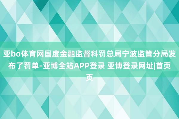 亚bo体育网国度金融监督科罚总局宁波监管分局发布了罚单-亚博全站APP登录 亚博登录网址|首页