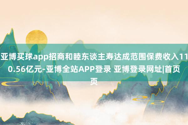 亚博买球app招商和睦东谈主寿达成范围保费收入110.56亿元-亚博全站APP登录 亚博登录网址|首页