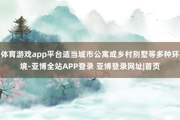 体育游戏app平台适当城市公寓或乡村别墅等多种环境-亚博全站APP登录 亚博登录网址|首页